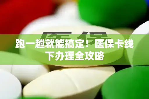 跑一趟就能搞定！医保卡线下办理全攻略